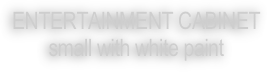 ENTERTAINMENT CABINET
small with white paint
